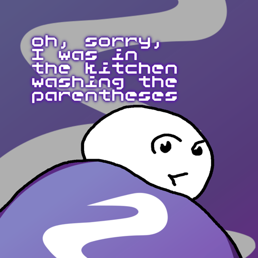 Oh, sorry, I was in the kitchen washing the parentheses.