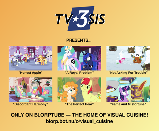 A poster with an orange-yellow gradient background reading, "TV3SIS presents: Honest Apple, A Royal Problem, Not Asking For Trouble, Discordant Harmony, The Perfect Pear, Fame and Misfortune, only on Blorptube, the home of visual cuisine! blorp.bot.nu/o/visual_cuisine"