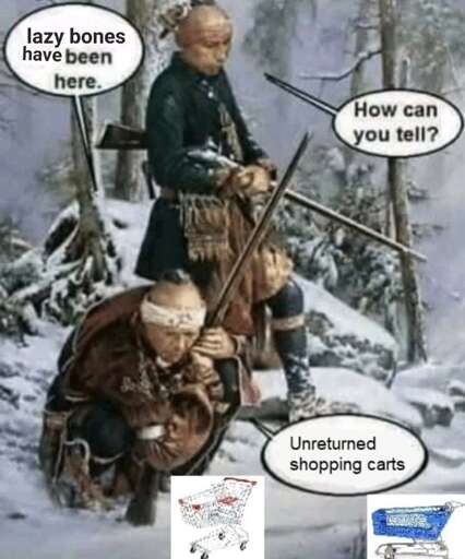 "lazy bones have been here" "how can you tell?" "Unreturned shopping carts"