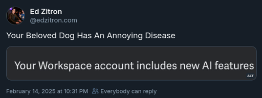 A screenshot of an Ed Zitron message on Bluesky. The message is in response to something saying "Your Workspace account includes new AI features". Ed's response is "Your Beloved Dog Has An Annoying Disease"