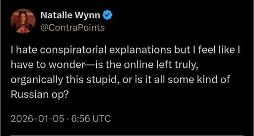A screenshot of a ContraPoints tweet with the text "I hate conspiritorial explanations but I feel like I have to wonder—is the online left truly, organically this stupid, or is it all some kind of Russian op?"