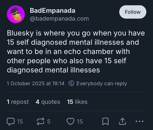 "bluesky is where you go when you have 15 self diagnosed mental illnesses and want to be in an echo chamber with other people who also have 25 zelf diagnosed mental illnesses" - badempanada, guy who calls himself a communist