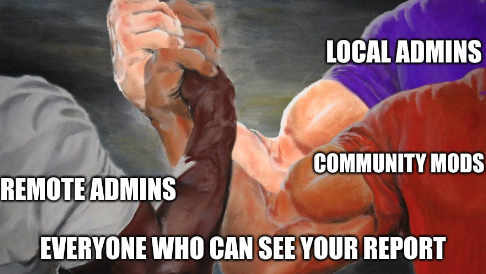 Everyone who can see your report all gripping eachothers hands in solidarity "Remote admins" "Local admins" "Community Mods"